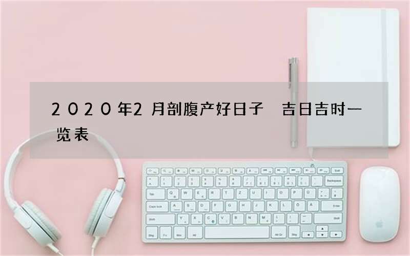 2020年2月剖腹产好日子 吉日吉时一览表